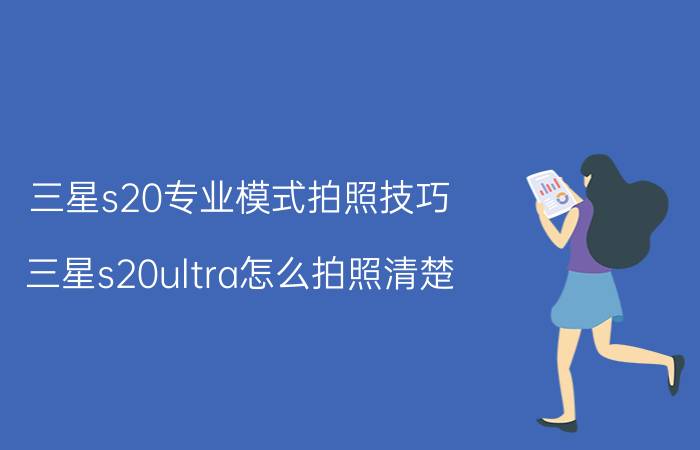 三星s20专业模式拍照技巧 三星s20ultra怎么拍照清楚？